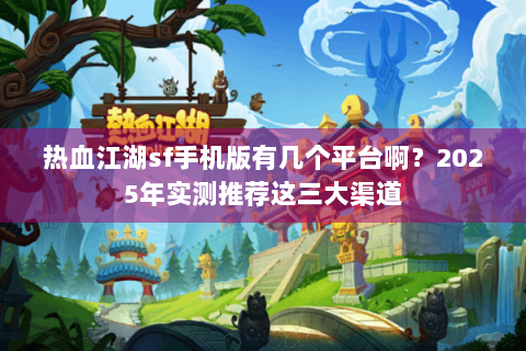 热血江湖sf手机版有几个平台啊？2025年实测推荐这三大渠道