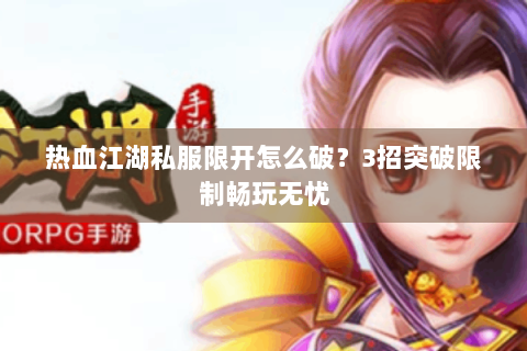 热血江湖私服限开怎么破？3招突破限制畅玩无忧