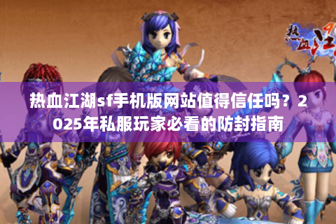 热血江湖sf手机版网站值得信任吗？2025年私服玩家必看的防封指南