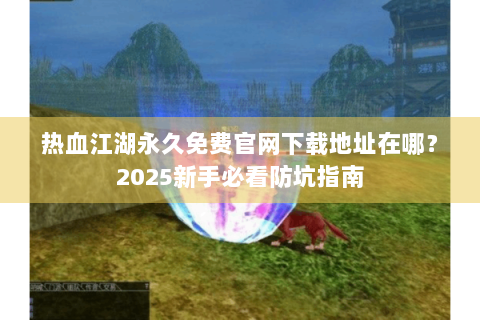 热血江湖永久免费官网下载地址在哪？2025新手必看防坑指南