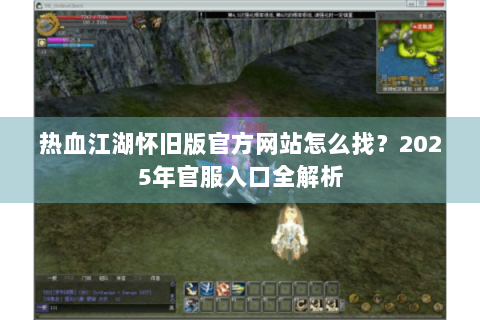 热血江湖怀旧版官方网站怎么找？2025年官服入口全解析