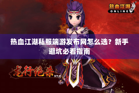 热血江湖私服端游发布网怎么选？新手避坑必看指南