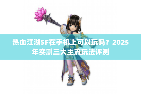 热血江湖SF在手机上可以玩吗？2025年实测三大主流玩法评测