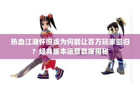 热血江湖怀旧版为何能让百万玩家回归？经典版本运营数据揭秘