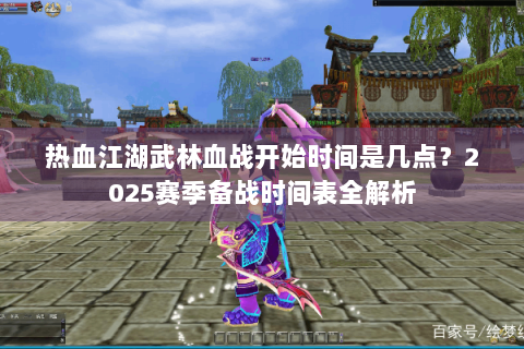 热血江湖武林血战开始时间是几点？2025赛季备战时间表全解析