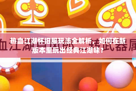 热血江湖怀旧服玩法全解析，如何在新版本里玩出经典江湖味？