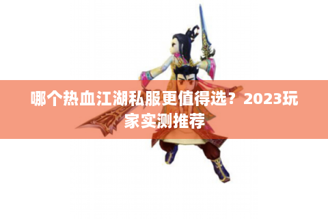 哪个热血江湖私服更值得选？2023玩家实测推荐