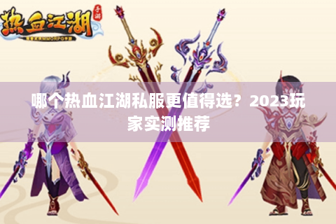 哪个热血江湖私服更值得选？2023玩家实测推荐