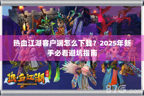 热血江湖客户端怎么下载？2025年新手必看避坑指南