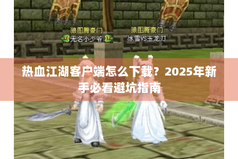 热血江湖客户端怎么下载？2025年新手必看避坑指南