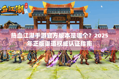 热血江湖手游官方版本是哪个？2025年正版渠道权威认证指南