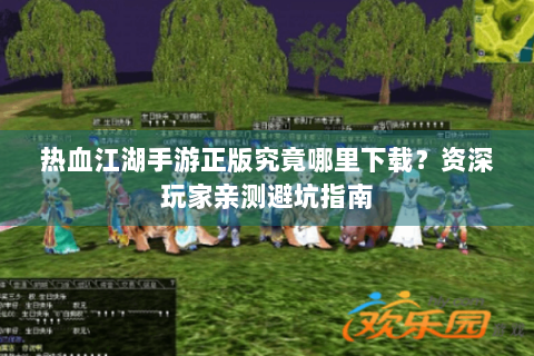 热血江湖手游正版究竟哪里下载？资深玩家亲测避坑指南