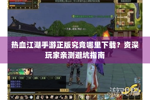热血江湖手游正版究竟哪里下载？资深玩家亲测避坑指南