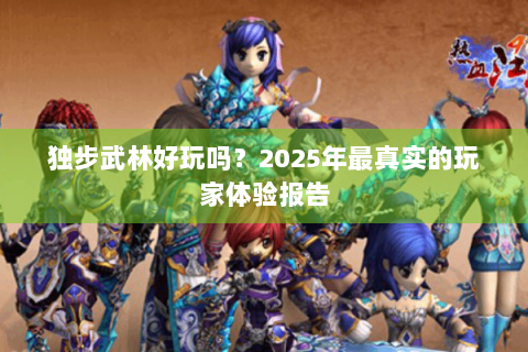 独步武林好玩吗？2025年最真实的玩家体验报告