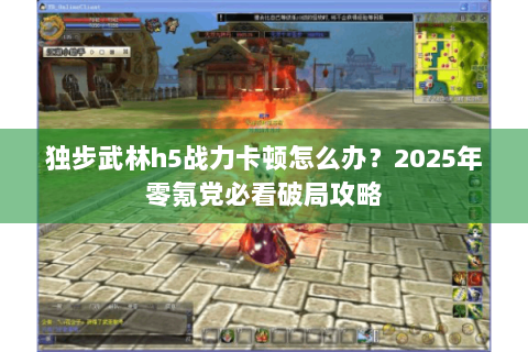 独步武林h5战力卡顿怎么办？2025年零氪党必看破局攻略