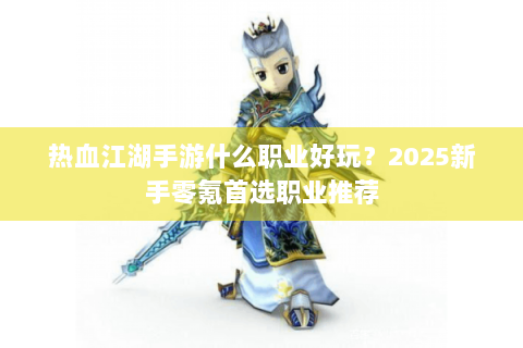 热血江湖手游什么职业好玩？2025新手零氪首选职业推荐