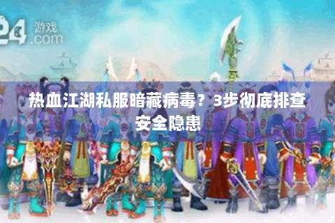 热血江湖私服暗藏病毒？3步彻底排查安全隐患