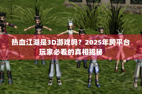 热血江湖是3D游戏吗？2025年跨平台玩家必看的真相揭秘