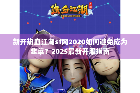 新开热血江湖sf网2020如何避免成为韭菜？2025最新开服指南
