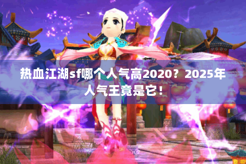 热血江湖sf哪个人气高2020？2025年人气王竟是它！