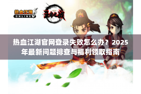 热血江湖官网登录失败怎么办？2025年最新问题排查与福利领取指南