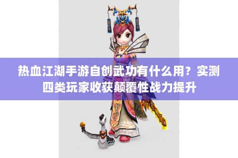 热血江湖手游自创武功有什么用？实测四类玩家收获颠覆性战力提升