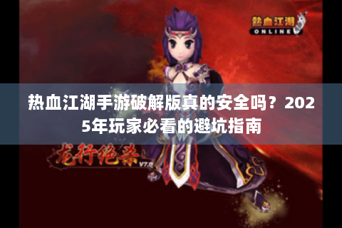 热血江湖手游破解版真的安全吗？2025年玩家必看的避坑指南