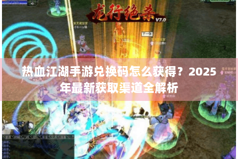 热血江湖手游兑换码怎么获得？2025年最新获取渠道全解析