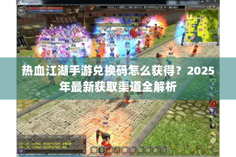 热血江湖手游兑换码怎么获得？2025年最新获取渠道全解析