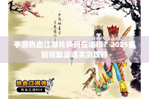 手游热血江湖兑换码在哪领？2025最新领取渠道实测攻略