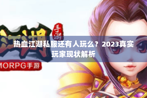 热血江湖私服还有人玩么？2023真实玩家现状解析