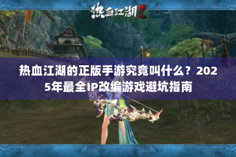 热血江湖的正版手游究竟叫什么？2025年最全IP改编游戏避坑指南