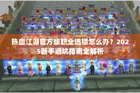 热血江湖官方版职业选错怎么办？2025新手避坑指南全解析