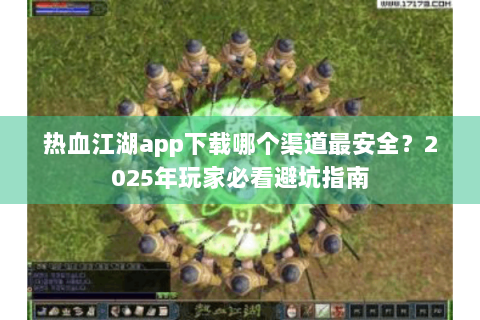 热血江湖app下载哪个渠道最安全？2025年玩家必看避坑指南
