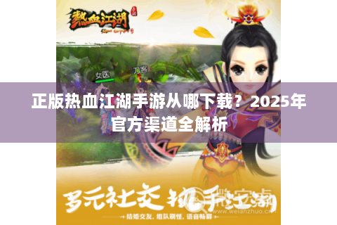 正版热血江湖手游从哪下载？2025年官方渠道全解析