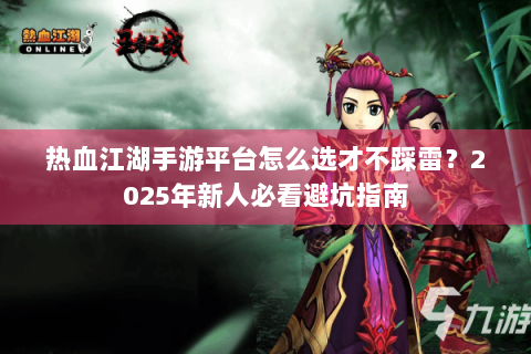热血江湖手游平台怎么选才不踩雷？2025年新人必看避坑指南