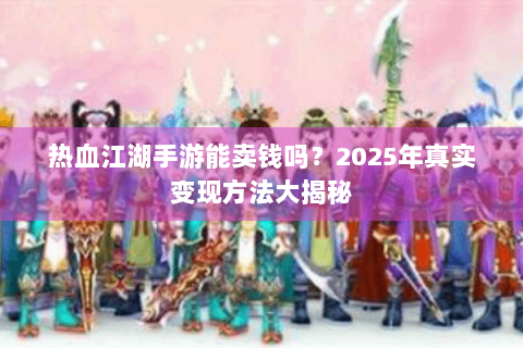 热血江湖手游能卖钱吗？2025年真实变现方法大揭秘