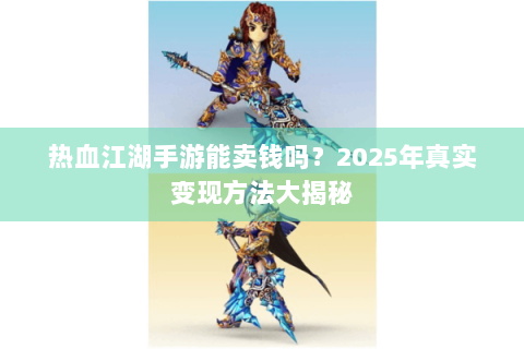 热血江湖手游能卖钱吗？2025年真实变现方法大揭秘