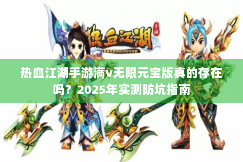 热血江湖手游满v无限元宝版真的存在吗？2025年实测防坑指南