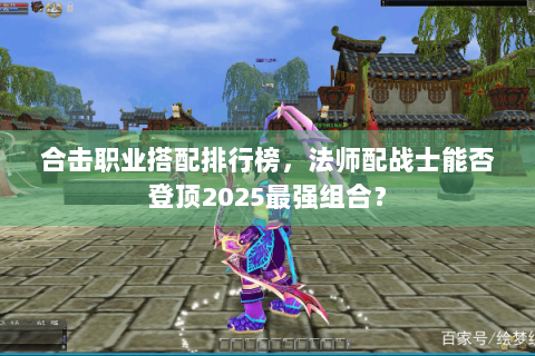 合击职业搭配排行榜，法师配战士能否登顶2025最强组合？