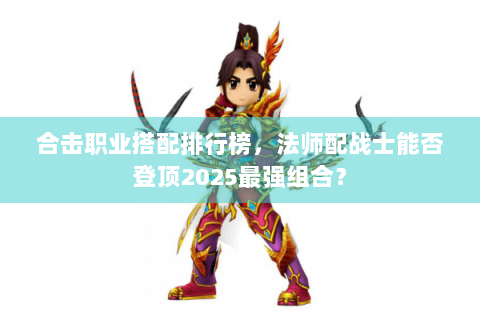 合击职业搭配排行榜，法师配战士能否登顶2025最强组合？