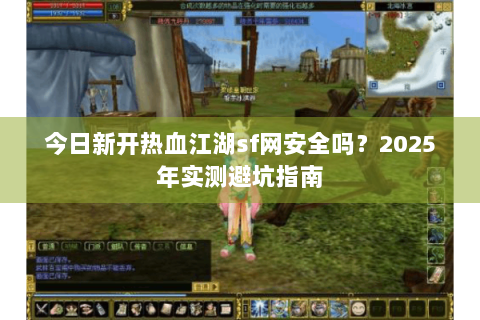 今日新开热血江湖sf网安全吗？2025年实测避坑指南