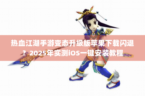 热血江湖手游变态升级版苹果下载闪退？2025年实测iOS一键安装教程