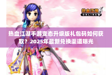 热血江湖手游变态升级版礼包码如何获取？2025年最新兑换渠道曝光