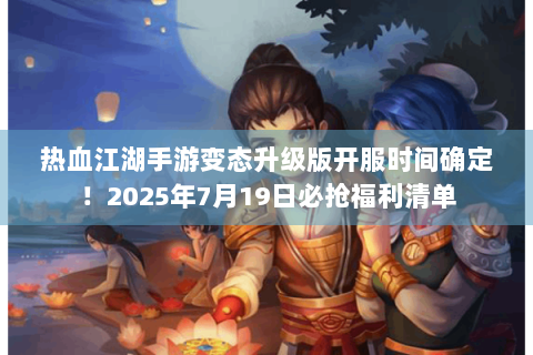热血江湖手游变态升级版开服时间确定！2025年7月19日必抢福利清单