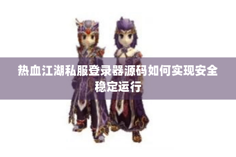 热血江湖私服登录器源码如何实现安全稳定运行