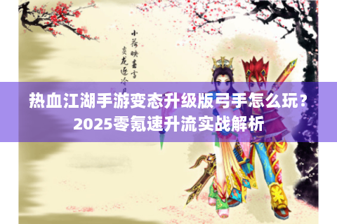 热血江湖手游变态升级版弓手怎么玩？2025零氪速升流实战解析