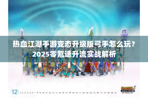 热血江湖手游变态升级版弓手怎么玩？2025零氪速升流实战解析