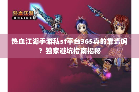 热血江湖手游私sf平台365真的靠谱吗？独家避坑指南揭秘