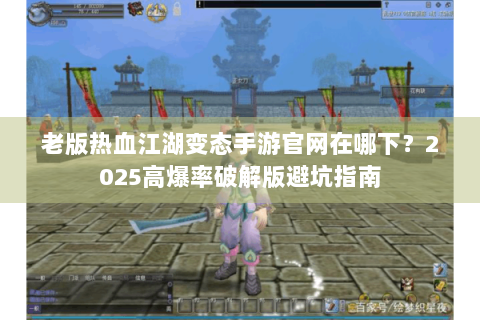 老版热血江湖变态手游官网在哪下？2025高爆率破解版避坑指南